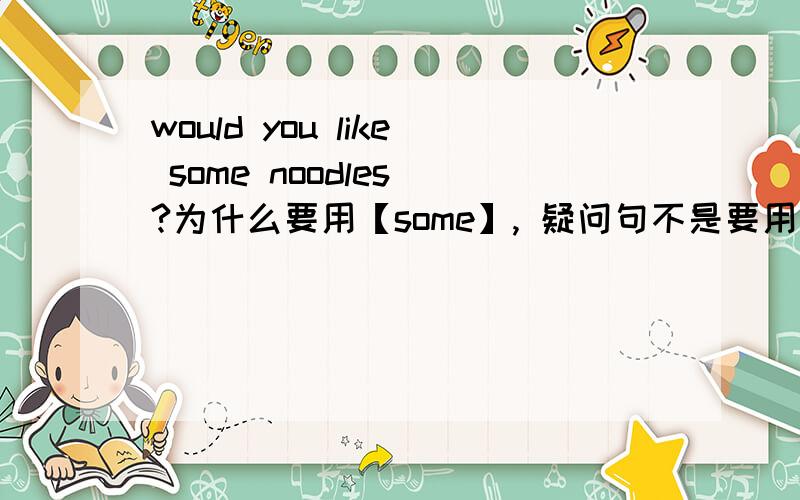 would you like some noodles ?为什么要用【some】, 疑问句不是要用【any】吗?