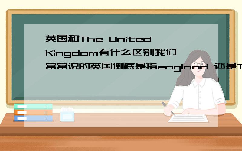 英国和The United Kingdom有什么区别我们常常说的英国倒底是指england 还是The United Kingdom?两者之间有什么区别?The United Kingdom到底是不是一个国家?请把它们之间的来龙去脉说清楚,谢谢!