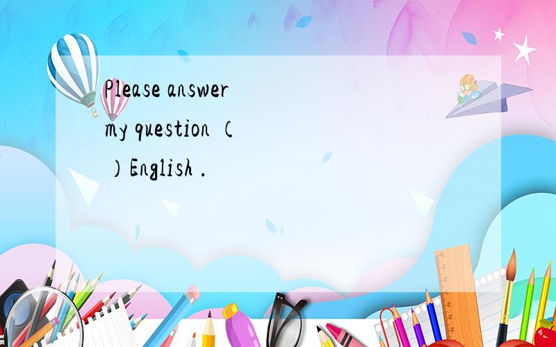 Please answer my question （ ）English .