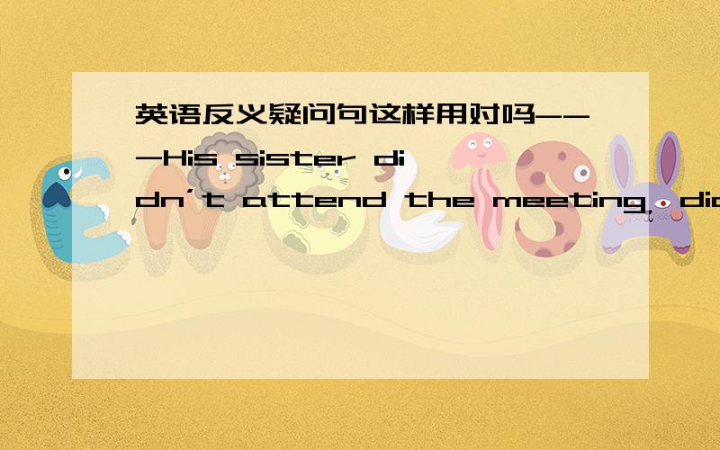 英语反义疑问句这样用对吗---His sister didn’t attend the meeting,did she?他妹妹没有参加会议,---Yes,she did./ No,she didn’t.不,她参加了./ 是的,她没参加.