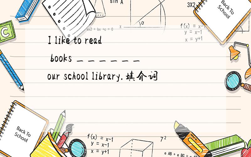 I like to read books ______ our school library.填介词