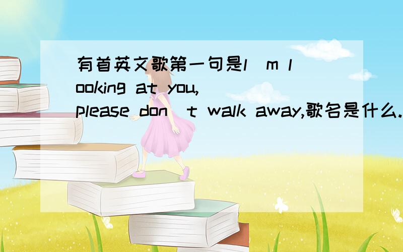 有首英文歌第一句是l`m looking at you,please don`t walk away,歌名是什么.