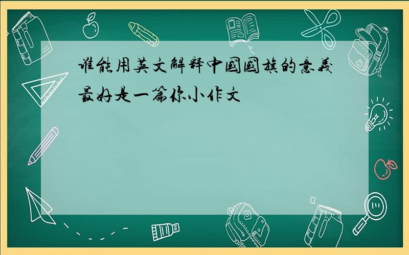 谁能用英文解释中国国旗的意义最好是一篇你小作文