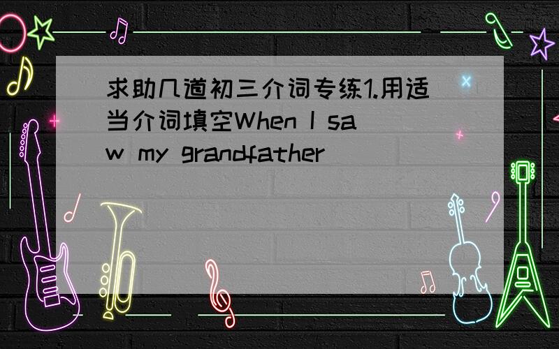 求助几道初三介词专练1.用适当介词填空When I saw my grandfather ______ ______ the airport,he told me that he had given _____ smoking.2.改变句型Is your father in? === Is your father _____ ____?3.选择He works hard at school and his