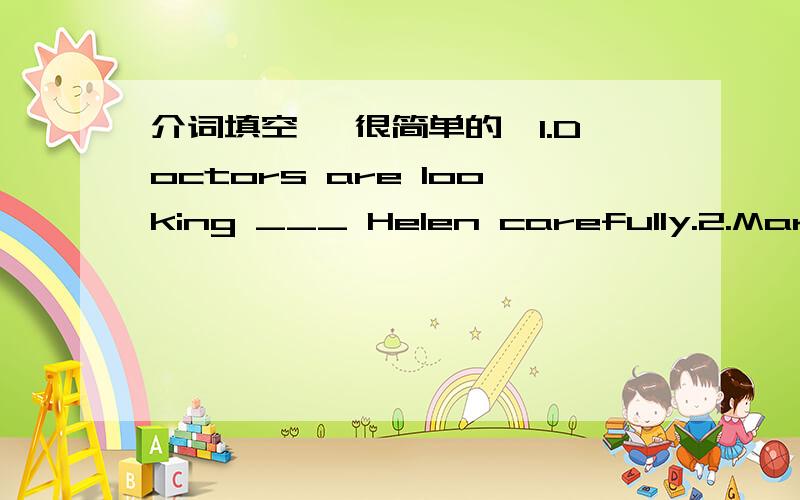 介词填空 【很简单的】1.Doctors are looking ___ Helen carefully.2.Mary takes __ her mother