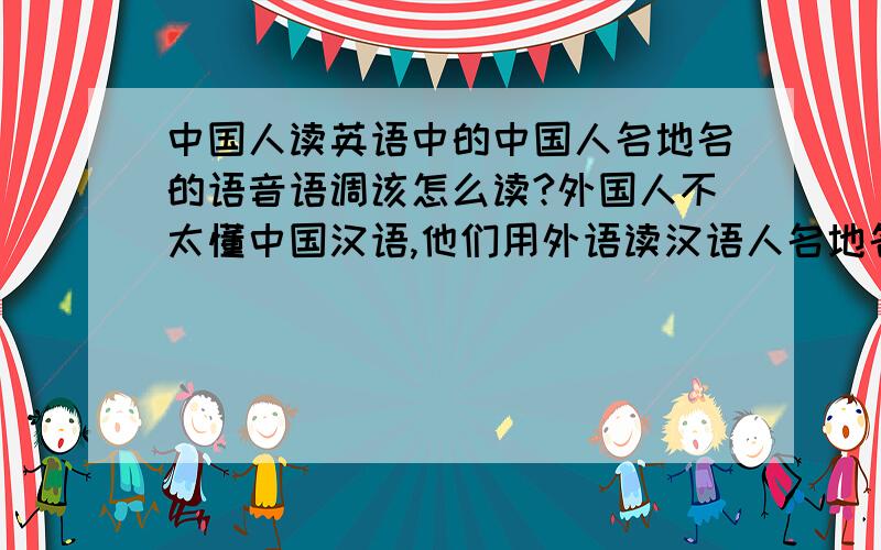 中国人读英语中的中国人名地名的语音语调该怎么读?外国人不太懂中国汉语,他们用外语读汉语人名地名时语音语调固然与地道的北京人不同,但我们中国人用英语读中国人名地名应用什么语