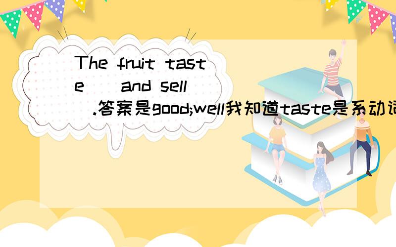 The fruit taste__and sell ___.答案是good;well我知道taste是系动词,但是sell我觉得也是系动词吧.well不也可以做adj么?如果sell作实义动词,不是用被动么?well作adv