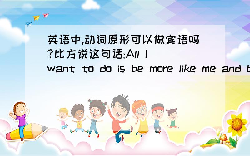 英语中,动词原形可以做宾语吗?比方说这句话:All I want to do is be more like me and be less like you.(《numb》歌词)是什么情况?