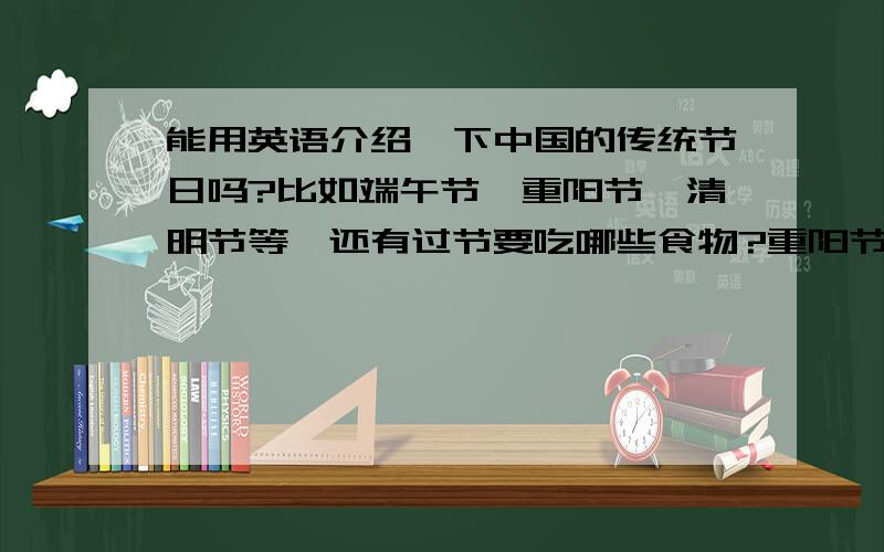 能用英语介绍一下中国的传统节日吗?比如端午节,重阳节,清明节等,还有过节要吃哪些食物?重阳节可以用the Double Nine festival?