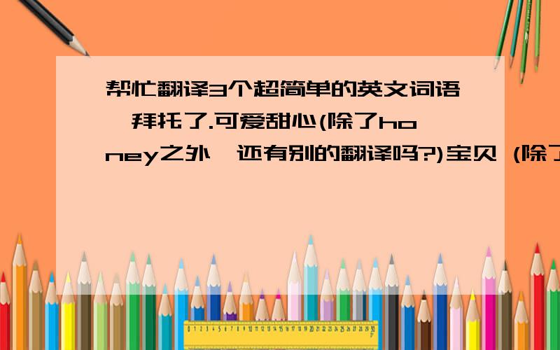 帮忙翻译3个超简单的英文词语,拜托了.可爱甜心(除了honey之外,还有别的翻译吗?)宝贝 (除了BABY之外还有别的翻译么?)