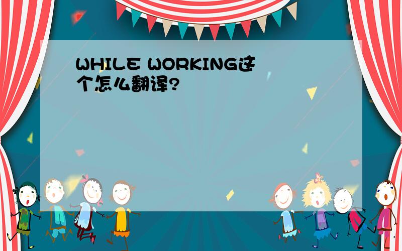 WHILE WORKING这个怎么翻译?