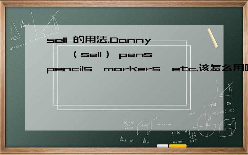 sell 的用法.Danny——（sell） pens,pencils,markers,etc.该怎么用呢,