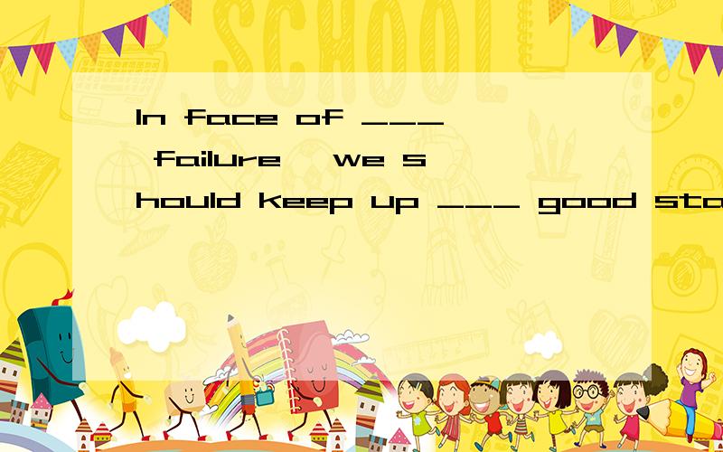 In face of ___ failure ,we should keep up ___ good state of mind instead of being depressed第一个空到底是什么啊!