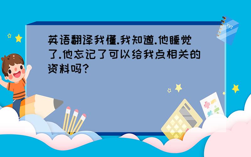 英语翻译我懂.我知道.他睡觉了.他忘记了可以给我点相关的资料吗？