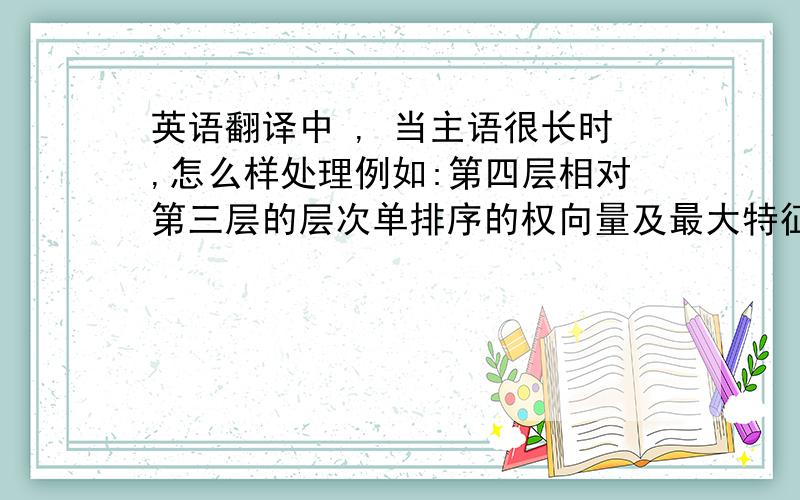 英语翻译中 , 当主语很长时,怎么样处理例如:第四层相对第三层的层次单排序的权向量及最大特征值可以运用相同的方法计算得到第四层相对第三层的层次单排序的权向量及最大特征值可以