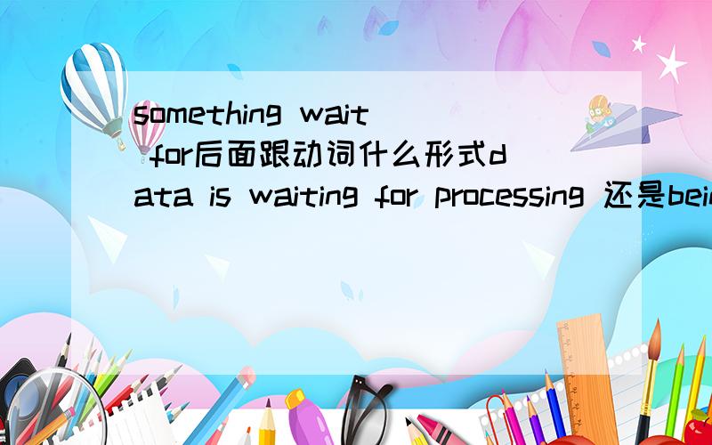 something wait for后面跟动词什么形式data is waiting for processing 还是being processed