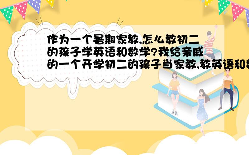 作为一个暑期家教,怎么教初二的孩子学英语和数学?我给亲戚的一个开学初二的孩子当家教,教英语和数学,孩子的成绩一般,英语基础较差,我是按着课本从头教他,还是教他语法和读单词?数学