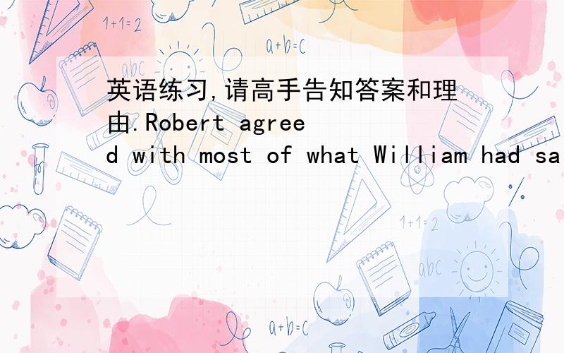 英语练习,请高手告知答案和理由.Robert agreed with most of what William had said,but he didn't agree with ______.A.everything B.something C.nothing D.anything