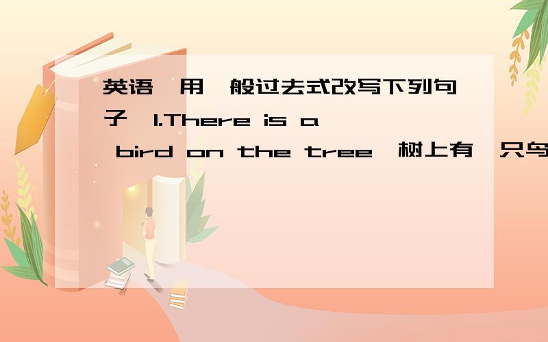 英语【用一般过去式改写下列句子】1.There is a bird on the tree【树上有一只鸟】___________ __2.I go to school by bus【我乘公共汽车去学校】_____________ ________3.He does his homework.【他做作业】________________