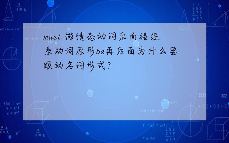 must 做情态动词后面接连系动词原形be再后面为什么要跟动名词形式?