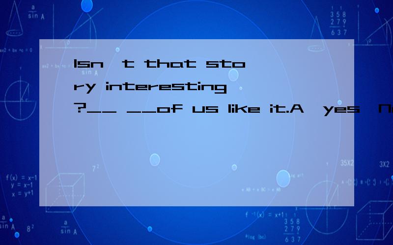 Isn't that story interesting?__ __of us like it.A,yes,Nobody B.No,None C.yes,None D.No,Nobody