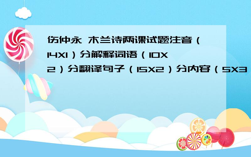 伤仲永 木兰诗两课试题注音（14X1）分解释词语（10X2）分翻译句子（15X2）分内容（5X3）分人物形象特点（5X1）分写法（5X1）分成语与相关特点（2X3）分