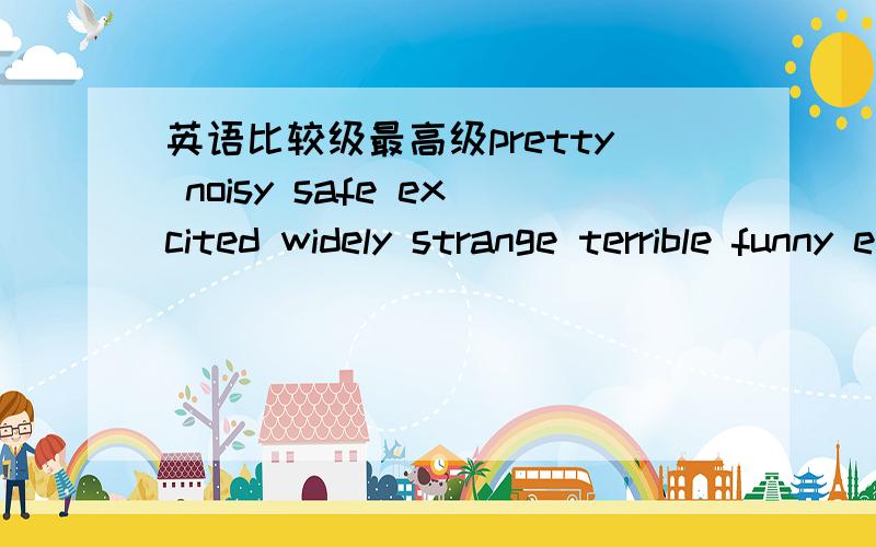 英语比较级最高级pretty noisy safe excited widely strange terrible funny exciting