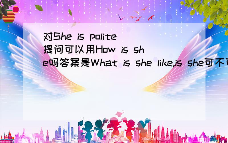 对She is polite提问可以用How is she吗答案是What is she like,is she可不可以