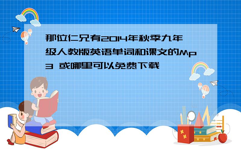 那位仁兄有2014年秋季九年级人教版英语单词和课文的Mp3 或哪里可以免费下载