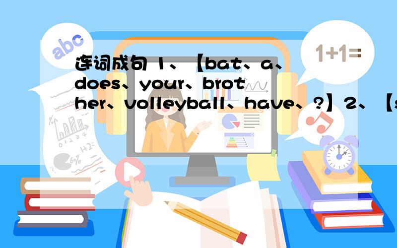 连词成句 1、【bat、a、does、your、brother、volleyball、have、?】2、【sister、basketball、not、does、his、play、.】3、【think、i、has、he、too、volleyball、a、.】4、【tennis、us、let、play、.】5、【two、have