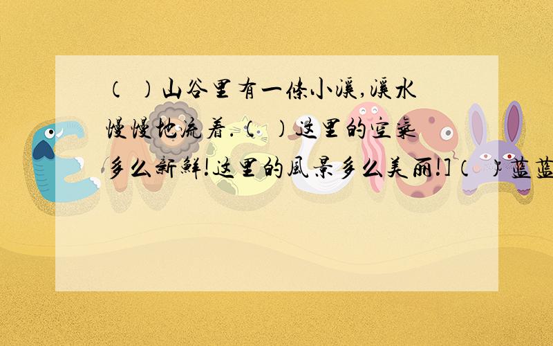 （ ）山谷里有一条小溪,溪水慢慢地流着.（ ）这里的空气多么新鲜!这里的风景多么美丽!]（ ）蓝蓝的天空飘着一片片白云.（ ）不远处有一片绿色的竹林,竹林边开放着一朵朵火红的野花.（