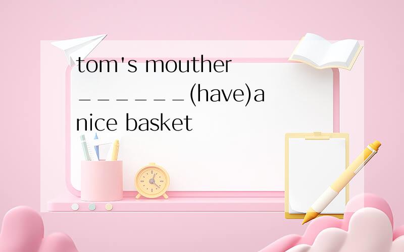 tom's mouther ______(have)a nice basket