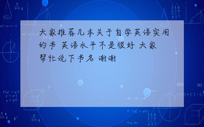 大家推荐几本关于自学英语实用的书 英语水平不是很好 大家帮忙说下书名 谢谢