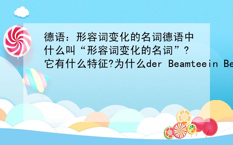 德语：形容词变化的名词德语中什么叫“形容词变化的名词”?它有什么特征?为什么der Beamteein Beamterden/dem/das Beamten?还有那些名词是按照这样子变化的?