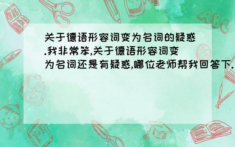 关于德语形容词变为名词的疑惑.我非常笨,关于德语形容词变为名词还是有疑惑,哪位老师帮我回答下.当德语形容词名词化为物时,这个物是阴性词还是阳性词呢?单复数应该如何标识呢?如果它