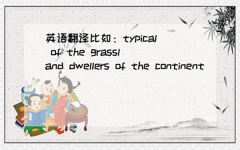 英语翻译比如：typical of the grassland dwellers of the continent