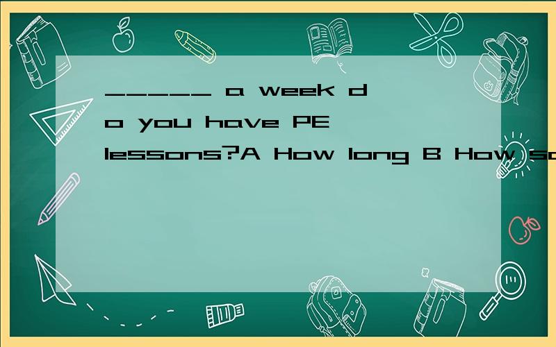 _____ a week do you have PE lessons?A How long B How soon C How often D How many times