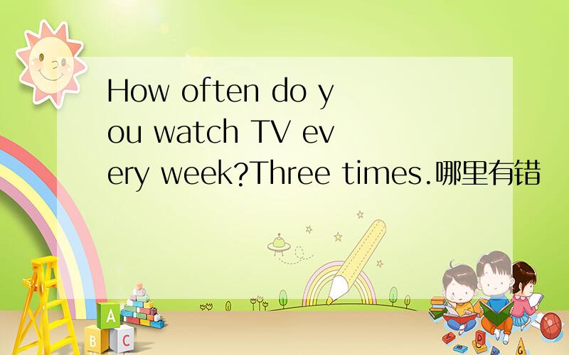 How often do you watch TV every week?Three times.哪里有错