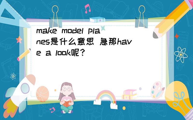 make model planes是什么意思 急那have a look呢？