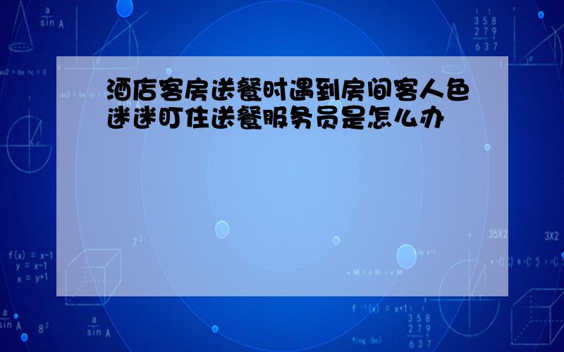 酒店客房送餐时遇到房间客人色迷迷盯住送餐服务员是怎么办