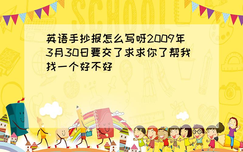 英语手抄报怎么写呀2009年3月30日要交了求求你了帮我找一个好不好