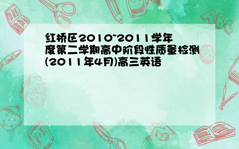 红桥区2010~2011学年度第二学期高中阶段性质量检测(2011年4月)高三英语