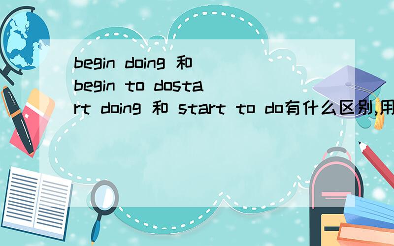 begin doing 和 begin to dostart doing 和 start to do有什么区别,用法是什么呢?