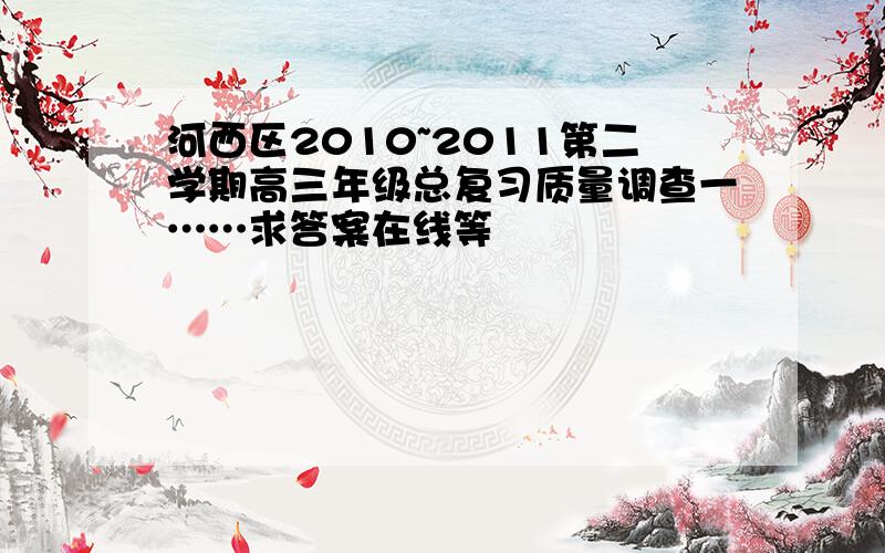 河西区2010~2011第二学期高三年级总复习质量调查一……求答案在线等