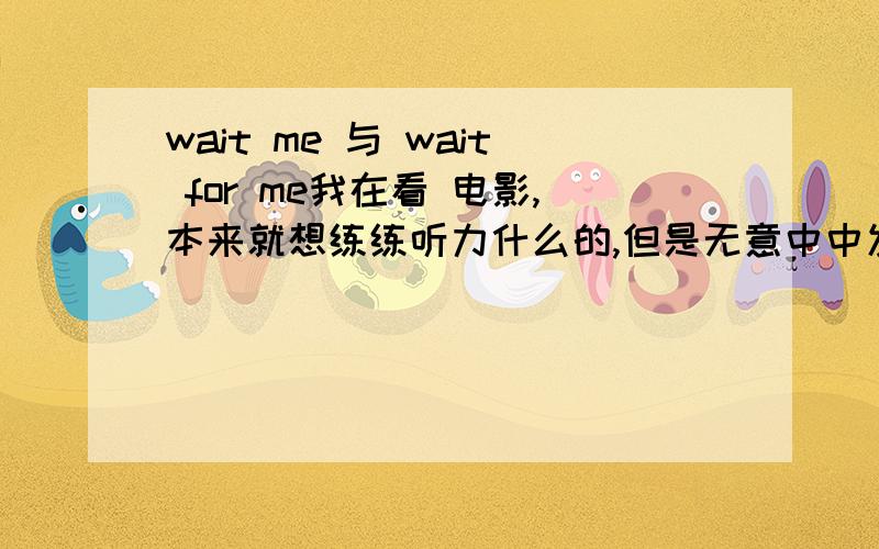 wait me 与 wait for me我在看 电影,本来就想练练听力什么的,但是无意中中发现个问题英文字幕打出的是：wait for me而电影人物说的是wait me?可是没有 wait me 的用法.是不是口语化了