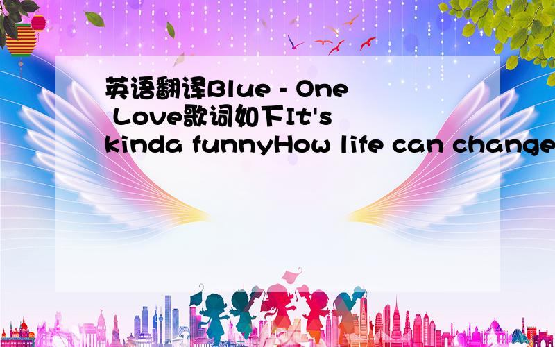 英语翻译Blue - One Love歌词如下It's kinda funnyHow life can changeCan flip 180 in a matter of daysSometimes love works inMysterious waysOne day U wake upGone without a traceI refuse to give upI refuse to give inYou're my everythin'I don't wan