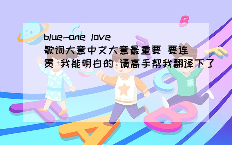 blue-one love 歌词大意中文大意最重要 要连贯 我能明白的 请高手帮我翻译下了