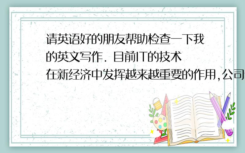 请英语好的朋友帮助检查一下我的英文写作. 目前IT的技术在新经济中发挥越来越重要的作用,公司请英语好的朋友帮助检查一下我的英文写作.  目前IT的技术在新经济中发挥越来越重要的作用
