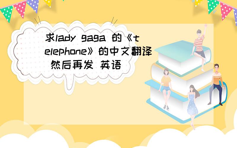 求lady gaga 的《telephone》的中文翻译 然后再发 英语