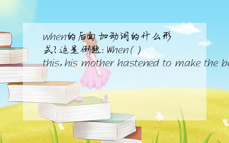 when的后面加动词的什么形式?这是例题：When（ ）this,his mother hastened to make the bed.A.see B.sees C.saw D.seeing应该选什么呢?